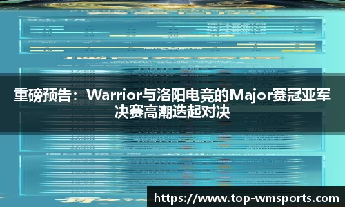 重磅预告：Warrior与洛阳电竞的Major赛冠亚军决赛高潮迭起对决